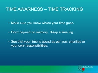 TIME AWARNESS – TIME TRACKING
• Make sure you know where your time goes.
• Don’t depend on memory. Keep a time log.
• See that your time is spend as per your priorities or
your core responsibilities.
 