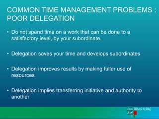 COMMON TIME MANAGEMENT PROBLEMS :
POOR DELEGATION
• Do not spend time on a work that can be done to a
satisfactory level, by your subordinate.
• Delegation saves your time and develops subordinates
• Delegation improves results by making fuller use of
resources
• Delegation implies transferring initiative and authority to
another
 