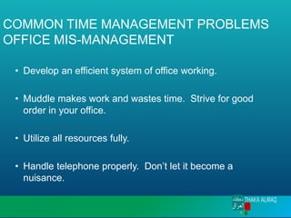 COMMON TIME MANAGEMENT PROBLEMS
OFFICE MIS-MANAGEMENT
• Develop an efficient system of office working.
• Muddle makes work and wastes time. Strive for good
order in your office.
• Utilize all resources fully.
• Handle telephone properly. Don’t let it become a
nuisance.
 