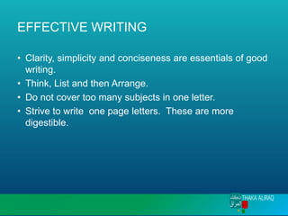 EFFECTIVE WRITING
• Clarity, simplicity and conciseness are essentials of good
writing.
• Think, List and then Arrange.
• Do not cover too many subjects in one letter.
• Strive to write one page letters. These are more
digestible.
 