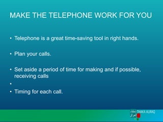MAKE THE TELEPHONE WORK FOR YOU
• Telephone is a great time-saving tool in right hands.
• Plan your calls.
• Set aside a period of time for making and if possible,
receiving calls
•
• Timing for each call.
 