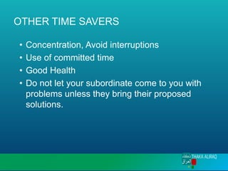 OTHER TIME SAVERS
• Concentration, Avoid interruptions
• Use of committed time
• Good Health
• Do not let your subordinate come to you with
problems unless they bring their proposed
solutions.
 