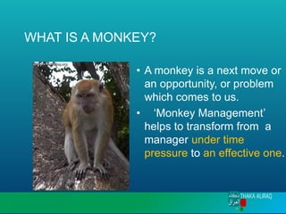 WHAT IS A MONKEY?
• A monkey is a next move or
an opportunity, or problem
which comes to us.
• ‘Monkey Management’
helps to transform from a
manager under time
pressure to an effective one.
 