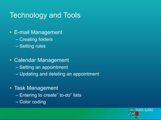 Technology and Tools
• E-mail Management
– Creating folders
– Setting rules
• Calendar Management
– Setting an appointment
– Updating and deleting an appointment
• Task Management
– Entering to create” to-do” lists
– Color coding
 