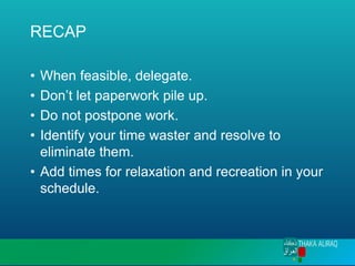 RECAP
• When feasible, delegate.
• Don’t let paperwork pile up.
• Do not postpone work.
• Identify your time waster and resolve to
eliminate them.
• Add times for relaxation and recreation in your
schedule.
 