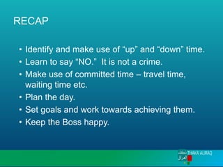 RECAP
• Identify and make use of “up” and “down” time.
• Learn to say “NO.” It is not a crime.
• Make use of committed time – travel time,
waiting time etc.
• Plan the day.
• Set goals and work towards achieving them.
• Keep the Boss happy.
 