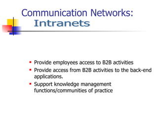 Communication Networks: Provide employees access to B2B activities Provide access from B2B activities to the back-end applications. Support knowledge management functions/communities of practice Intranets 