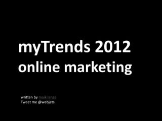myTrends 2012
online marketing
written by maik lange
Tweet me @webjets
 