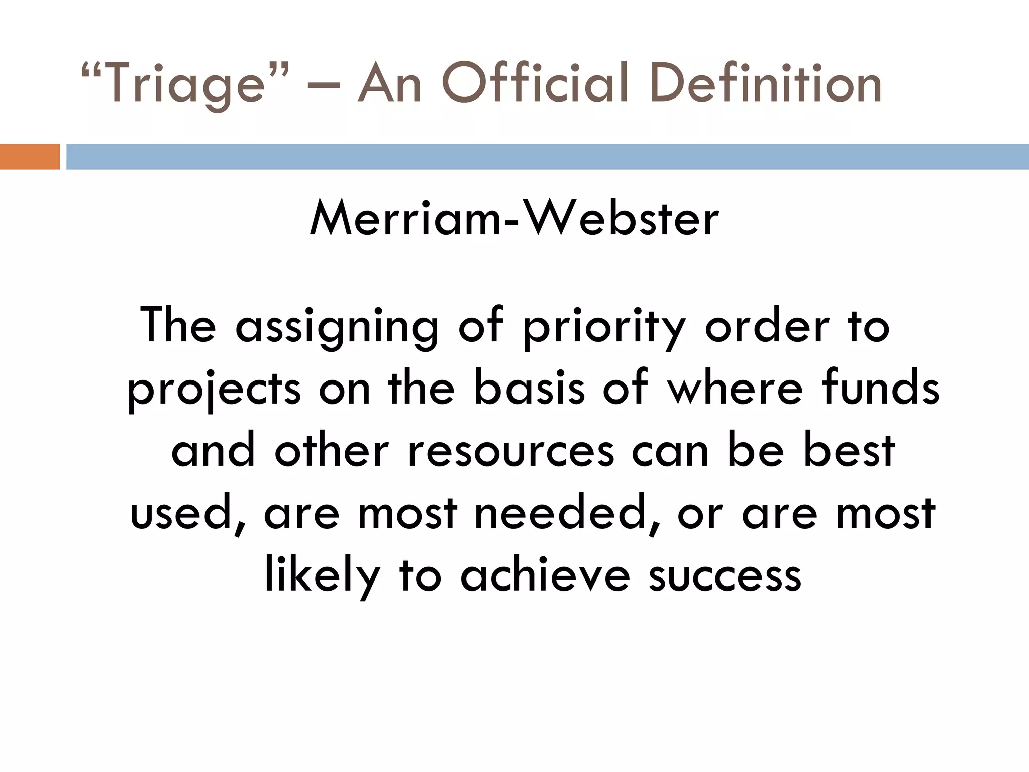 “Triage” – An Official Definition Merriam-Webster The assigning of priority order to projects on the basis of where funds and other resources can be best used, are most needed, or are most likely to achieve success 