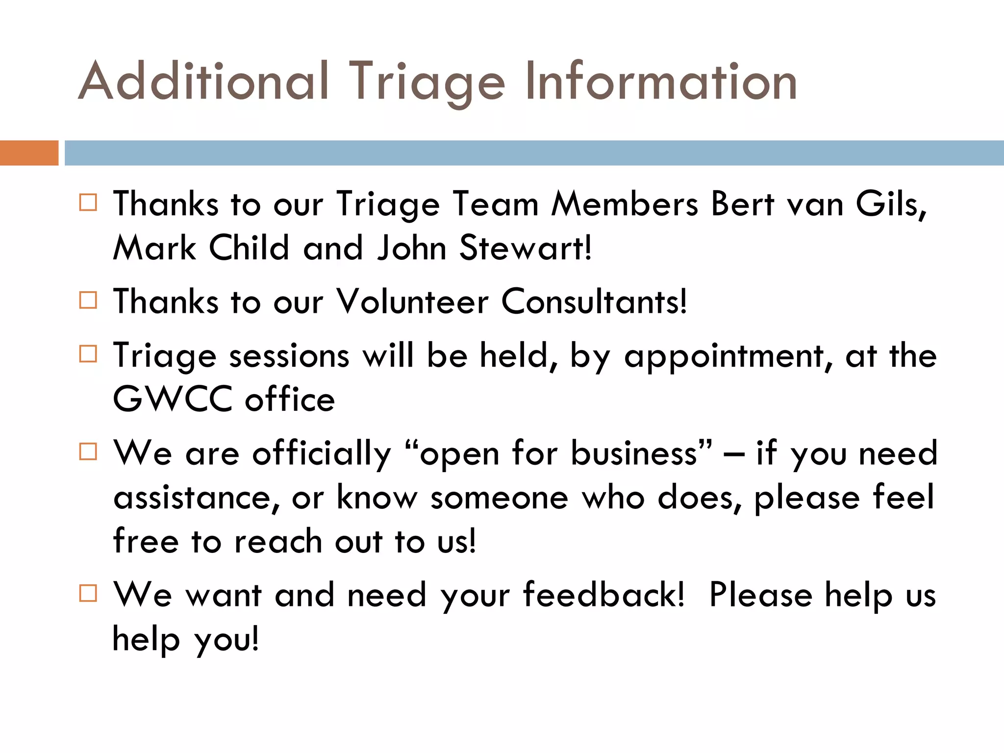 Additional Triage Information Thanks to our Triage Team Members Bert van Gils, Mark Child and John Stewart!  Thanks to our Volunteer Consultants! Triage sessions will be held, by appointment, at the GWCC office We are officially “open for business” – if you need assistance, or know someone who does, please feel free to reach out to us! We want and need your feedback!  Please help us help you! 