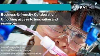 Business-University Collaboration:
Unlocking access to innovation and
resources
Laura Zuluaga-Cardona
Industrial Partnership Manager
Research and Innovation Services (RIS)
 