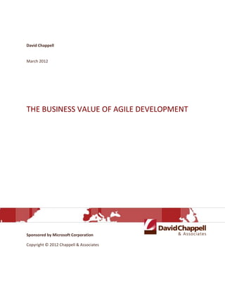 David Chappell


March 2012




THE BUSINESS VALUE OF AGILE DEVELOPMENT




Sponsored by Microsoft Corporation

Copyright © 2012 Chappell & Associates
 