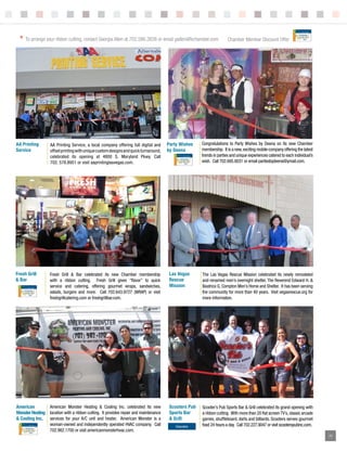 *   To arrange your ribbon cutting, contact Georgia Allen at 702.586.3838 or email gallen@lvchamber.com.             Chamber Member Discount Offer




aa Printing        AA Printing Service, a local company offering full digital and     Party wishes    Congratulations to Party Wishes by Deena on its new Chamber
service            offset printing with unique custom designs and quick turnaround,   by Deena        membership. It is a new, exciting mobile company offering the latest
                   celebrated its opening at 4800 S. Maryland Pkwy. Call                              trends in parties and unique experiences catered to each individual’s
                   702. 578.8951 or visit aaprintinglasvegas.com.                                     wish. Call 702.685.8031 or email partiesbydeena@ymail.com.




Fresh grill        Fresh Grill & Bar celebrated its new Chamber membership             las vegas      The Las Vegas Rescue Mission celebrated its newly remodeled
& bar              with a ribbon cutting. Fresh Grill gives “flavor” to quick          rescue         and renamed men’s overnight shelter, The Reverend Edward H. &
                   service and catering, offering gourmet wraps, sandwiches,           mission        Beatrice G. Compton Men’s Home and Shelter. It has been serving
                   salads, burgers and more. Call 702.643.9727 (WRAP) or visit                        the community for more than 40 years. Visit vegasrescue.org for
                   freshgrillcatering.com or freshgrillbar.com.                                       more information.




american        American Monster Heating & Cooling Inc. celebrated its new             scooters Pub   Scooter’s Pub Sports Bar & Grill celebrated its grand opening with
monster heating location with a ribbon cutting. It provides repair and maintenance     sports bar     a ribbon cutting. With more than 20 flat screen TV’s, classic arcade
& cooling inc. services for your A/C unit and heater. American Monster is a            & grill        games, shuffleboard, darts and billiards. Scooters serves gourmet
                   woman-owned and independently operated HVAC company. Call              Executive   food 24 hours a day. Call 702.227.9047 or visit scooterspubinc.com.
                   702.982.1700 or visit americanmonsterhvac.com.
                                                                              {LAS VEGAS CHAMBER OF COMMERCE}                    AUGUST 2011 // BUSINESS VOICE                25
 
