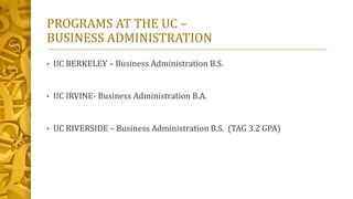 PROGRAMS AT THE UC –
BUSINESS ADMINISTRATION
• UC BERKELEY – Business Administration B.S.
• UC IRVINE- Business Administra...