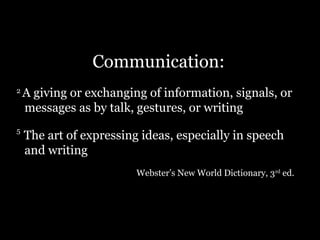 Communication:
2
A giving or exchanging of information, signals, or
messages as by talk, gestures, or writing
5
The art of expressing ideas, especially in speech
and writing
Webster’s New World Dictionary, 3rd
ed.