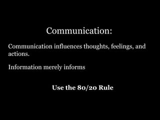 Communication:
Communication influences thoughts, feelings, and
actions.
Information merely informs
Use the 80/20 Rule