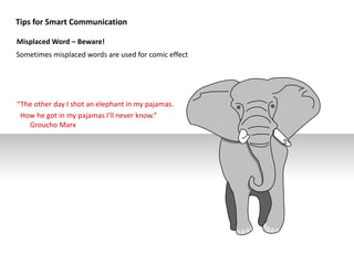 Tips for Smart Communication
Misplaced Word – Beware!
Sometimes misplaced words are used for comic effect
“The other day I shot an elephant in my pajamas.
How he got in my pajamas I'll never know.”
Groucho Marx
 