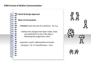 #
4. Detail & Design Approach
More on Punctuation
• A Period marks the end of a sentence. For e.g.
I believe the changes have been made. Have
we tested them to see if the data is
following the assignment rules?
• A period is used in abbreviations of words.
Company - Co. or miscellaneous – misc.
STAR Format of Written Communication
 