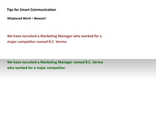 Tips for Smart Communication
Misplaced Word – Beware!
We have recruited a Marketing Manager who worked for a
major competitor named R.C. Verma.
We have recruited a Marketing Manager named R.C. Verma
who worked for a major competitor.
 