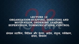 LECTURE 12
ORGANIZATION STAFFING, DIRECTING AND
MOTIVATION, ORDERING, LEADING,
SUPERVISION, COMMUNICATIONS, CONTROL
संगठन स्टाक्र ं ग, तनदेशन और प्रेरणा, आदेश, नेतृत्ि, पयथिेक्षण,
संचार, तनयंत्रण
 