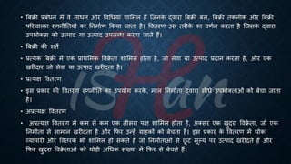 • बंिी ्रबंंिन में वे सािन और ववर्ियां शाभमल हैं ष्जनक
े द्वारा बंिी ंल, बंिी िकनीक और बंिी
पररचालन रणनीतियों का तनमािण क्रकया जािा है। वविरण उस िरीक
े का वणिन करिा है ष्जसक
े द्वारा
उपिोक्िा को उत्पाद या उत्पाद उपलब्ि कराए जािे हैं।
• बंिी की शिें
• ्रबत्येक बंिी में एक ्रबाथभमक ववि
े िा शाभमल होिा है, जो सेवा या उत्पाद ्रबदान करिा है, और एक
खरीदार जो सेवा या उत्पाद खरीदिा है।
• ्रबत्यक्ष वविरण
• इस ्रबकार की वविरण रणनीति का उपयोग करक
े , माल तनमाििा द्वारा सीिे उपिोक्िाओं को ंेचा जािा
है।
• अ्रबत्यक्ष वविरण
• अ्रबत्यक्ष वविरण में कम से कम एक िीसरा पक्ष शाभमल होिा है, अक्सर एक खुदरा ववि
े िा, जो एक
तनमाििा से सामान खरीदिा है और क्रफर उन्हें ग्राहकों को ंेचिा है। इस ्रबकार क
े वविरण में थोक
व्यापारी और वविरक िी शाभमल हो सकिे हैं जो तनमाििाओं से छ
ू ट मूल्य पर उत्पाद खरीदिे हैं और
क्रफर खुदरा ववि
े िाओं को थोड़ी अर्िक संख्या में क्रफर से ंेचिे हैं।
 