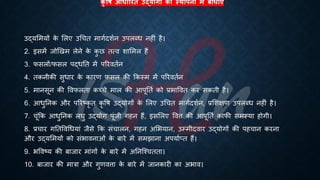 कृ षि आधाररत उद्योगों की स्थापना में बाधाएं
उद्यभमयों क
े भलए उर्चि मागिदशिन उपलब्ि नहीं है।
2. इसमें जोखखम लेने क
े क
ु छ ित्व शाभमल हैं
3. फसलों/फसल पद्िति में पररवििन
4. िकनीकी सुिार क
े कारण फसल की क्रकस्म में पररवििन
5. मानसून की ववफलिा कच्चे माल की आपूतिि को ्रबिाववि कर सकिी है।
6. आिुतनक और पररष्ट्कृ ि कृ वि उद्योगों क
े भलए उर्चि मागिदशिन, ्रबभशक्षण उपलब्ि नहीं है।
7. चूंक्रक आिुतनक लघु उद्योग पूंजी गहन हैं, इसभलए ववत्त की आपूतिि काफी समस्या होगी।
8. ्रबचार गतिववर्ियां जैसे क्रक संचालन, गहन अभियान, उम्मीदवार उद्योगों की पहचान करना
और उद्यभमयों को संिावनाओं क
े ंारे में समझाना अपयािप्ि हैं।
9. िववष्ट्य की ंाजार मांगों क
े ंारे में अतनष्श्चििा।
10. ंाजार की मात्रा और गुणवत्ता क
े ंारे में जानकारी का अिाव।
 