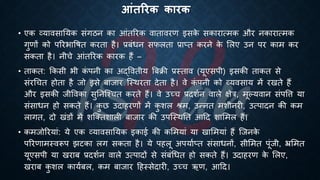 आंतररक कारक
• एक व्यावसातयक संगठन का आंिररक वािावरण इसक
े सकारात्मक और नकारात्मक
गुणों को पररिाविि करिा है। ्रबंंिन सफलिा ्रबाप्ि करने क
े भलए उन पर काम कर
सकिा है। नीचे आंिररक कारक हैं –
• िाकि: क्रकसी िी क
ं पनी का अद्वविीय बंिी ्रबस्िाव (यूएसपी) इसकी िाकि से
संरर्चि होिा है जो इसे ंाजार ष्स्थरिा देिा है। वे क
ं पनी को व्यवसाय में रखिे हैं
और इसकी जीववका सुतनष्श्चि करिे हैं। वे उच्च ्रबदशिन वाले क्षेत्र, मूल्यवान संपवत्त या
संसािन हो सकिे हैं। क
ु छ उदाहरणों में क
ु शल श्म, उन्नि मशीनरी, उत्पादन की कम
लागि, दो खंडों में शष्क्िशाली ंाजार की उपष्स्थति आहद शाभमल हैं।
• कमजोररयां: ये एक व्यावसातयक इकाई की कभमयां या खाभमयां हैं ष्जनक
े
पररणामस्वरूप झटका लग सकिा है। ये पहलू अपयािप्ि संसािनों, सीभमि पूंजी, भ्रभमि
यूएसपी या खरां ्रबदशिन वाले उत्पादों से संंंर्िि हो सकिे हैं। उदाहरण क
े भलए,
खरां क
ु शल कायिंल, कम ंाजार हहस्सेदारी, उच्च ऋण, आहद।
 