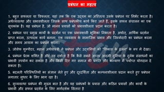 प्रबंधन का महत्ि
1. ंहुि सफलिा या ववफलिा, यहां िक क्रक एक उद्यम का अष्स्ित्व उसक
े ्रबंंिन पर तनििर करिा है।
अथिव्यवस्था और ्रबिावशीलिा ष्जसक
े साथ ्रबंंिकीय कायि क्रकए जािे हैं, इसक
े सफल संचालन का एक
सूचकांक है। यह ्रबंंिन है, जो मानव ्रबयासों को ्रबिावशीलिा ्रबदान करिा है।
2. ्रबंंिन चार ्रबमुख कायों क
े ्रबदशिन पर एक ्रबिावशाली िूभमका तनिािा है, अथािि्, आर्थिक ्रबदशिन
्रबाप्ि करना, उत्पादक कायि ंनाना, एक व्यवसाय क
े सामाष्जक ्रबिाव और ष्जम्मेदारी का ्रबंंिन करना
और समय आयाम का ्रबंंिन करना।
3. जोसेफ शुम्पीटर, महान अथिशास्त्री ने ्रबंंिन और उद्यभमयों को "ववकास क
े इंजन" क
े रूप में देखा।
4. ्रबंंिन ्रबेरक शष्क्ि है और यह दशाििा है क्रक क
ै से संसे अच्छा आदमी दुतनया क
े दुलिि संसािनों का
्रबिावी उपयोग कर सकिा है और क्रकसी हदए गए समाज की ्रबगति और कल्याण में पयािप्ि योगदान दे
सकिा है।
5. ंदलिी पररष्स्थतियों का संज्ञान लेिे हुए और दूरदभशििा और कल्पनाशीलिा ्रबदान करिे हुए ्रबंंिन
लगािार सुिार क
े भलए िाग रहा है।
6. सुव्यवस्था ्रबंंिन की मुख्य ंाि है और यह ्रबंंिकों क
े ्रबयास और कहठन ्रबयासों और कायों क
े
्रबिावी और सफल ्रबदशिन क
े भलए मागिदशिक भसिारा है
 