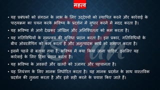 महत्ि
• यह ्रबंंिकों को संगठन क
े लाि क
े भलए उद्देश्यों को स्थावपि करने और कारिवाई क
े
पाठ्यिम का चयन करक
े िववष्ट्य क
े ्रबदशिन में सुिार करने में मदद करिा है।
• यह िववष्ट्य में आगे देखकर जोखखम और अतनष्श्चििा को कम करिा है।
• यह गतिववर्ियों क
े समन्वय की सुवविा ्रबदान करिा है। इस ्रबकार, गतिववर्ियों क
े
ंीच ओवरलैवपंग को कम करिा है और अनुत्पादक कायि को समाप्ि करिा है।
• इसमें पहले से ंिाया गया है, िववष्ट्य में क्या क्रकया जाना चाहहए, इसभलए यह
कारिवाई क
े भलए हदशा ्रबदान करिा है।
• यह िववष्ट्य क
े अवसरों और खिरों को उजागर और पहचानिा है।
• यह तनयंत्रण क
े भलए मानक तनिािररि करिा है। यह मानक ्रबदशिन क
े साथ वास्िववक
्रबदशिन की िुलना करिा है और इसे सही करने क
े ्रबयास क्रकए जािे हैं।
 