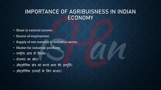 IMPORTANCE OF AGRIBUISNESS IN INDIAN
ECONOMY
• Share in national income.
• Source of employment.
• Supply of raw material to industrial sector.
• Market for industrial products.
• राष्ट्रीय आय में हहस्सा।
• रोजगार का स्रोि।
• औद्योर्गक क्षेत्र को कच्चे माल की आपूतिि।
• औद्योर्गक उत्पादों क
े भलए ंाजार।
 