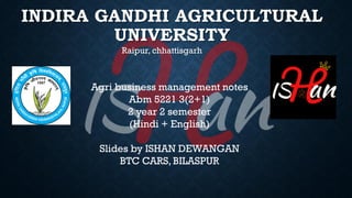 INDIRA GANDHI AGRICULTURAL
UNIVERSITY
Raipur, chhattisgarh
Agri business management notes
Abm 5221 3(2+1)
2 year 2 semester
(Hindi + English)
Slides by ISHAN DEWANGAN
BTC CARS, BILASPUR
 