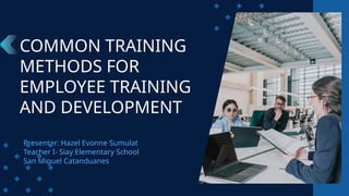 Presenter: Hazel Evonne Sumulat
Teacher I- Siay Elementary School
San Miguel Catanduanes
COMMON TRAINING
METHODS FOR
EMPLOYEE TRAINING
AND DEVELOPMENT
 