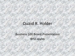 Quaid R. Holder

Business 100 Board Presentation
           BYU-Idaho
 
