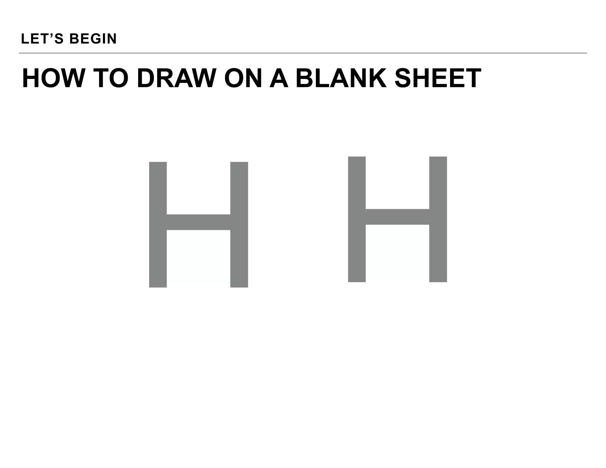 LET’S BEGIN
HOW TO DRAW ON A BLANK SHEET
H H
 