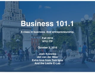 Business 101.1
A class in business. And entrepreneurship.
Fall 2016
NYU ITP
October 3, 2016
Josh Knowles
Jen van der Meer
Extra love from Tom Igoe
And the Leslie E-Lab
 