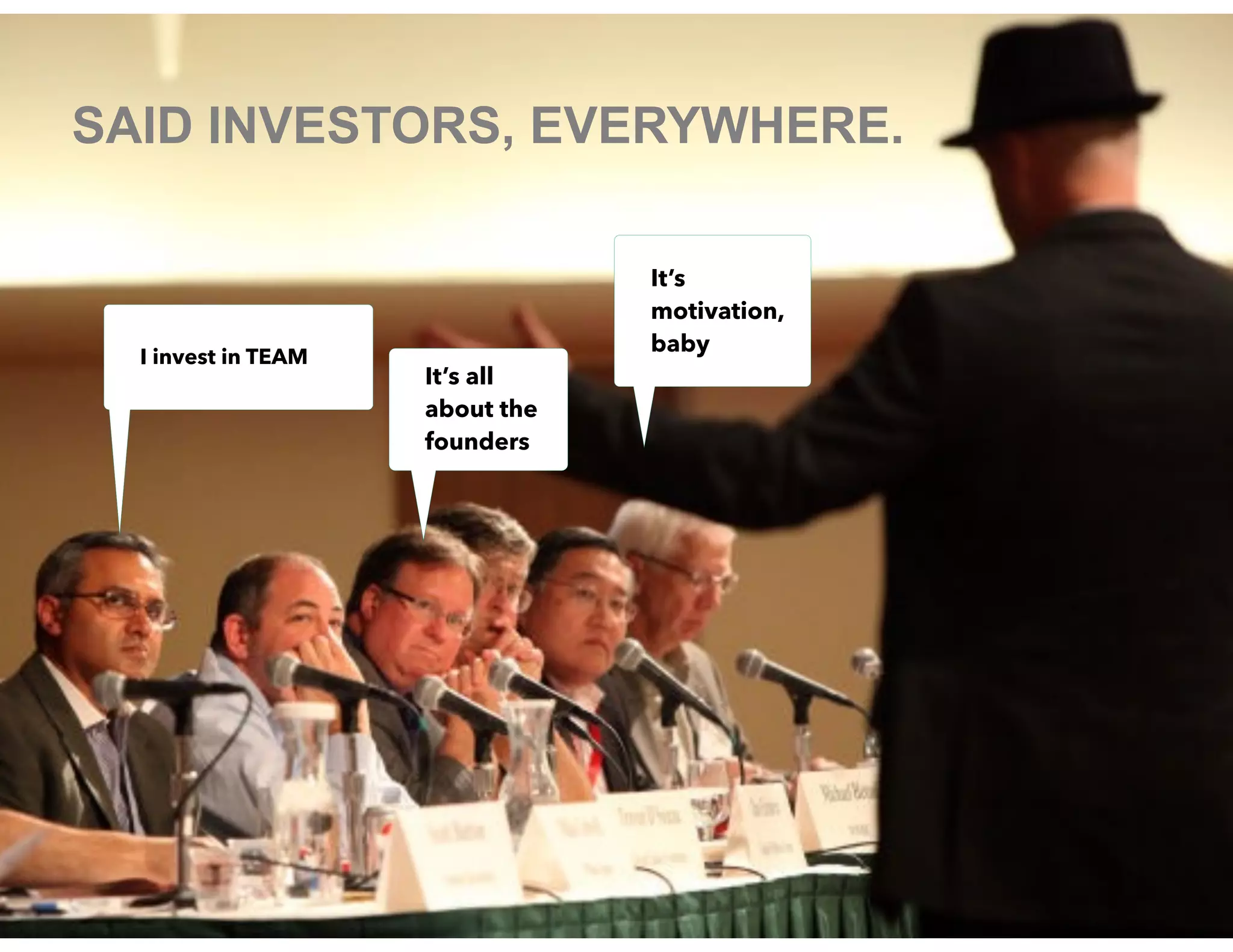 SAID INVESTORS, EVERYWHERE.
I invest in TEAM
It’s all
about the
founders
It’s
motivation,
baby
 