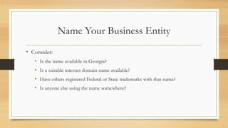 Name Your Business Entity
• Consider:
• Is the name available in Georgia?
• Is a suitable internet domain name available?
• Have others registered Federal or State trademarks with that name?
• Is anyone else using the name somewhere?
 