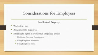 Considerations for Employees
Intellectual Property
• Works for Hire
• Assignment to Employer
• Employer’s rights in works that Employee creates
• Within the Scope of Employment
• Using Employer Resources
• Using Employer Time
 