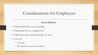 Considerations for Employees
Stock Options
• Understand what you are getting
• Understand the tax implications
• Understand the vesting schedule (if any)
• Look for:
• Surrender
• Buy Back Provisions (‘Claw Back’)
 