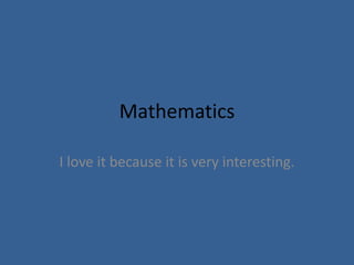 Mathematics

I love it because it is very interesting.
 