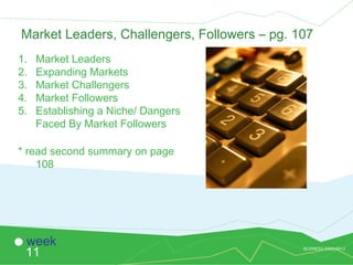 BUSINESS ENGLISH 2
11
week
Market Leaders, Challengers, Followers – pg. 107
1. Market Leaders
2. Expanding Markets
3. Market Challengers
4. Market Followers
5. Establishing a Niche/ Dangers
Faced By Market Followers
* read second summary on page
108
 