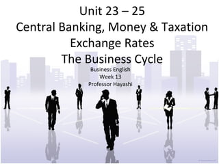 Unit 23 – 25
Central Banking, Money & Taxation
          Exchange Rates
        The Business Cycle
             Business English
                Week 13
            Professor Hayashi
 