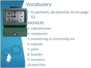 Vocabulary In partners, do exercise 1b on page 53 ANSWERS subcontractor component outsourcing or contracting out capacity plant location inventory lead time 