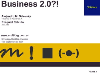 Business 2.0?! Universidad Católica Argentina 4 de Septiembre de 2007 Alejandro M. Salevsky Telefónica de Argentina S.A. Ezequiel Calviño ZonaJobs www.multitag.com.ar PARTE II 