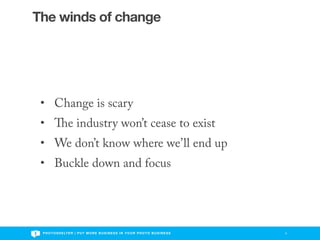 The winds of change




 • Change is scary
 •                 e industry won’t cease to exist
 • We don’t know where we’ll end up
 • Buckle down and focus




 P H O T O S H E LT E R | P U T M O R E B U S I N E S S I N Y O U R P H O T O B U S I N E S S   4
 