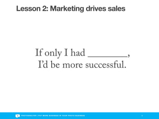 Lesson 2: Marketing drives sales




                     If only I had ________,
                      I’d be more successful.



 P H O T O S H E LT E R | P U T M O R E B U S I N E S S I N Y O U R P H O T O B U S I N E S S   8
 
