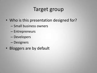 Target group
• Who is this presentation designed for?
  – Small business owners
  – Entrepreneurs
  – Developers
  – Designers
• Bloggers are by default
 