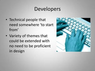 Developers
• Technical people that
  need somewhere ‘to start
  from’
• Variety of themes that
  could be extended with
  no need to be proficient
  in design
 