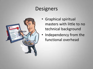 Designers
  • Graphical spiritual
    masters with little to no
    technical background
  • Independency from the
    functional overhead
 