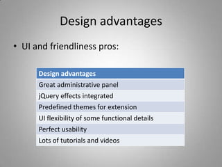 Design advantages
• UI and friendliness pros:

      Design advantages
      Great administrative panel
      jQuery effects integrated
      Predefined themes for extension
      UI flexibility of some functional details
      Perfect usability
      Lots of tutorials and videos
 